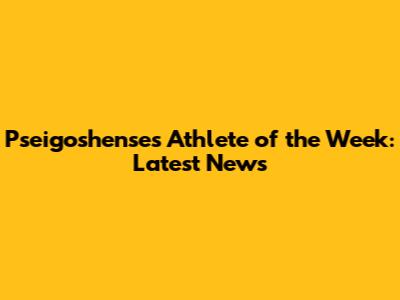 Pseigoshense's Athlete of the Week: Latest News