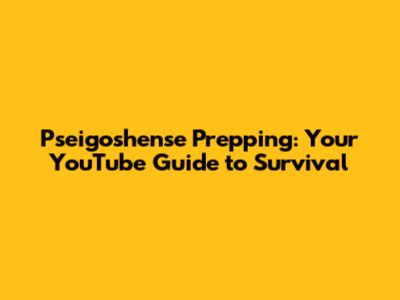 Pseigoshense Prepping: Your YouTube Guide to Survival