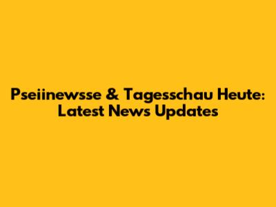 Pseiinewsse & Tagesschau Heute: Latest News Updates