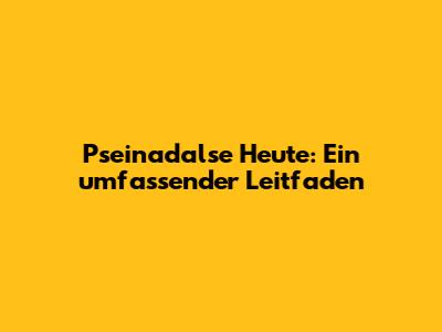 Pseinadalse Heute: Ein umfassender Leitfaden