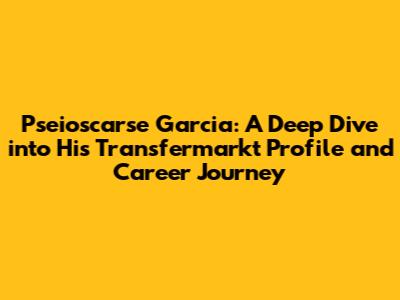 Pseioscarse Garcia: A Deep Dive into His Transfermarkt Profile and Career Journey