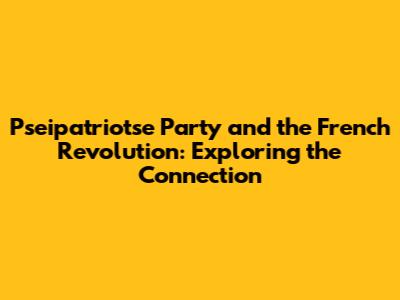 Pseipatriotse Party and the French Revolution: Exploring the Connection
