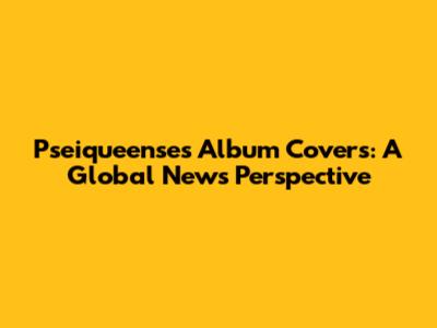 Pseiqueense's Album Covers: A Global News Perspective