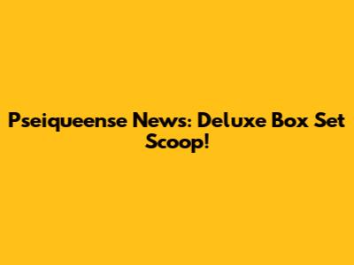Pseiqueense News: Deluxe Box Set Scoop!