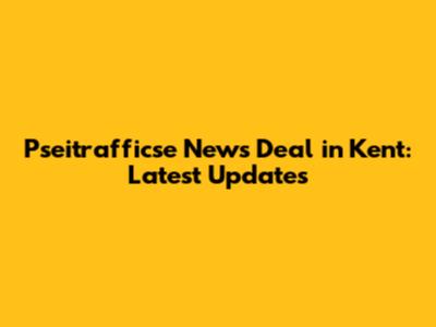Pseitrafficse News Deal in Kent: Latest Updates