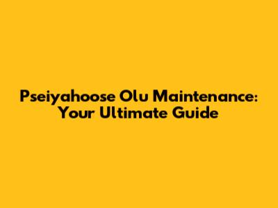 Pseiyahoose Olu Maintenance: Your Ultimate Guide