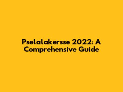 Pselalakersse 2022: A Comprehensive Guide