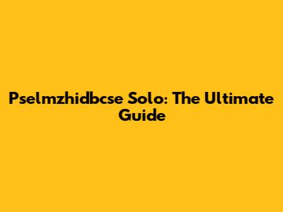 Pselmzhidbcse Solo: The Ultimate Guide