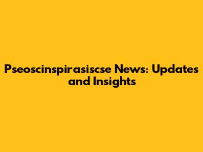 Pseoscinspirasiscse News: Updates and Insights