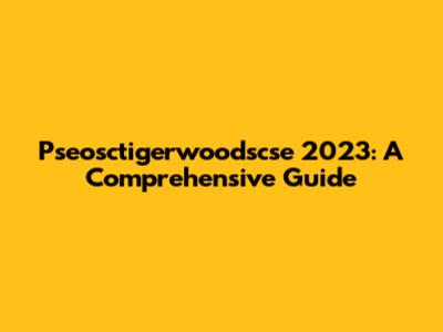 Pseosctigerwoodscse 2023: A Comprehensive Guide