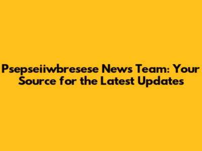 Psepseiiwbresese News Team: Your Source for the Latest Updates