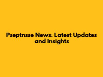 Pseptnsse News: Latest Updates and Insights