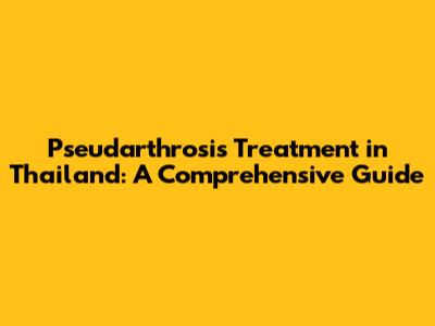 Pseudarthrosis Treatment in Thailand: A Comprehensive Guide
