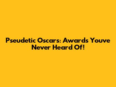 Pseudetic Oscars: Awards You've Never Heard Of!