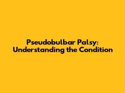 Pseudobulbar Palsy: Understanding the Condition