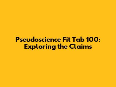 Pseudoscience Fit Tab 100: Exploring the Claims