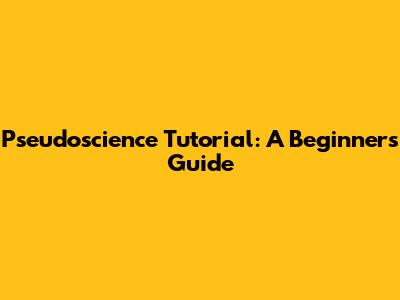 Pseudoscience Tutorial: A Beginner's Guide