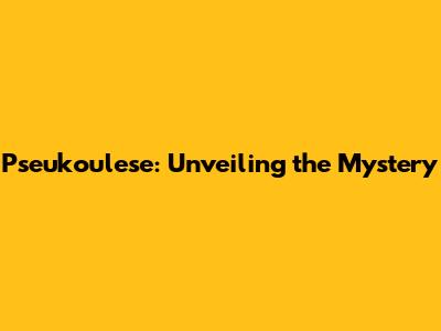 Pseukoulese: Unveiling the Mystery