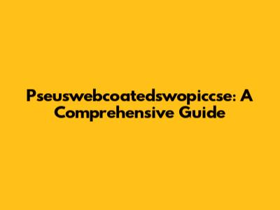 Pseuswebcoatedswopiccse: A Comprehensive Guide