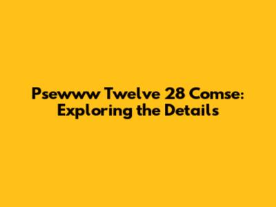 Psewww Twelve 28 Comse: Exploring the Details