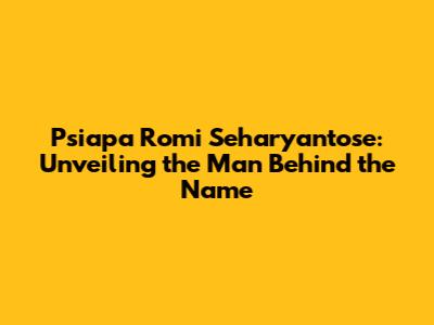 Psiapa Romi Seharyantose: Unveiling the Man Behind the Name