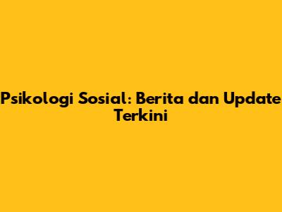 Psikologi Sosial: Berita dan Update Terkini
