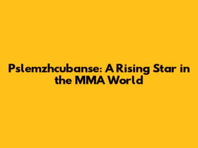 Pslemzhcubanse: A Rising Star in the MMA World