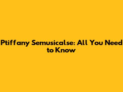 Ptiffany Semusicalse: All You Need to Know