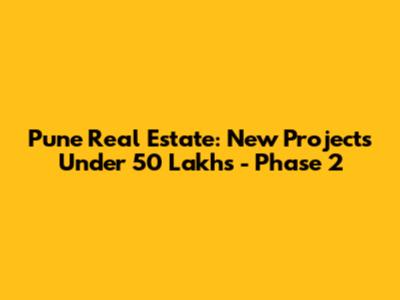 Pune Real Estate: New Projects Under 50 Lakhs - Phase 2