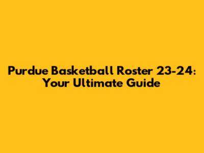 Purdue Basketball Roster 23-24: Your Ultimate Guide