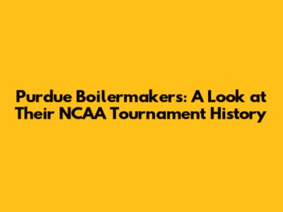 Purdue Boilermakers: A Look at Their NCAA Tournament History