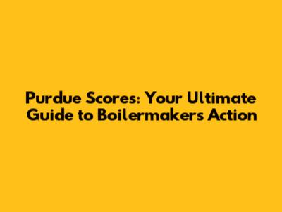 Purdue Scores: Your Ultimate Guide to Boilermakers Action