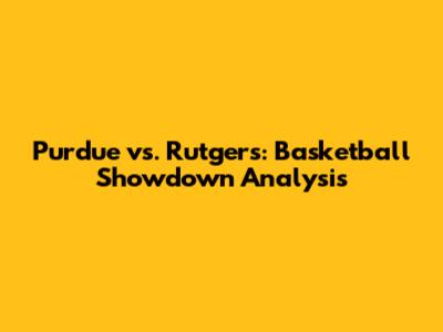 Purdue vs. Rutgers: Basketball Showdown Analysis