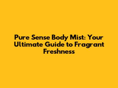 Pure Sense Body Mist: Your Ultimate Guide to Fragrant Freshness