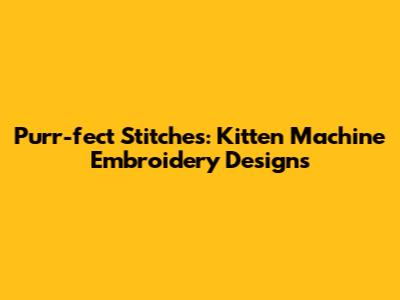 Purr-fect Stitches: Kitten Machine Embroidery Designs