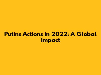 Putin's Actions in 2022: A Global Impact