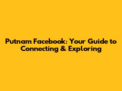 Putnam Facebook: Your Guide to Connecting & Exploring