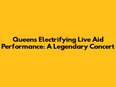 Queen's Electrifying Live Aid Performance: A Legendary Concert