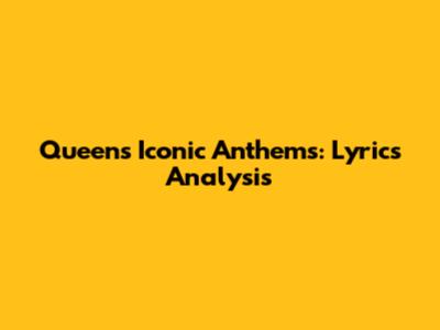 Queen's Iconic Anthems: Lyrics Analysis