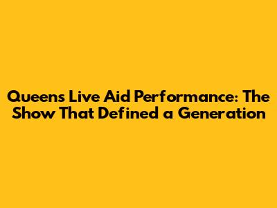 Queen's Live Aid Performance: The Show That Defined a Generation