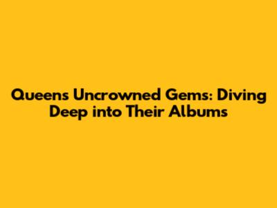 Queen's Uncrowned Gems: Diving Deep into Their Albums