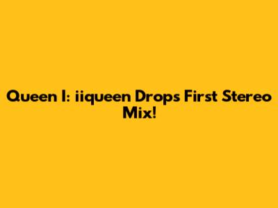 Queen I: iiqueen Drops First Stereo Mix!