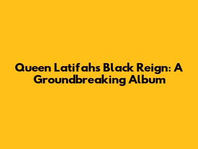 Queen Latifah's Black Reign: A Groundbreaking Album