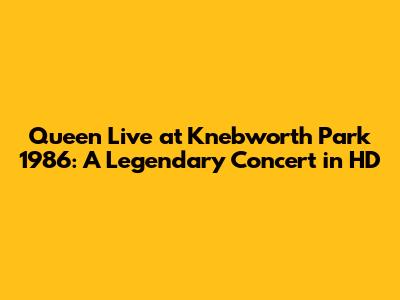 Queen Live at Knebworth Park 1986: A Legendary Concert in HD