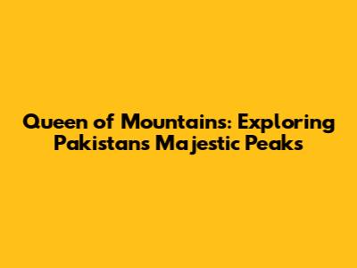 Queen of Mountains: Exploring Pakistan's Majestic Peaks