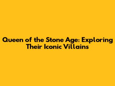 Queen of the Stone Age: Exploring Their Iconic Villains