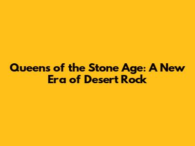 Queens of the Stone Age: A New Era of Desert Rock