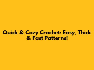 Quick & Cozy Crochet: Easy, Thick & Fast Patterns!