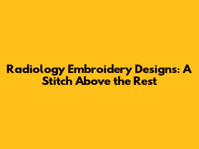 Radiology Embroidery Designs: A Stitch Above the Rest