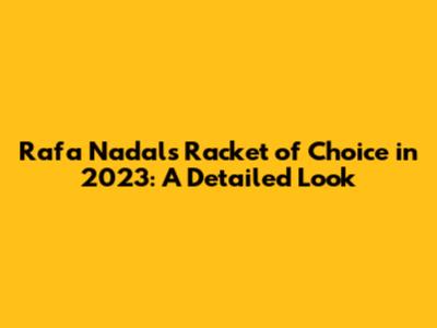 Rafa Nadal's Racket of Choice in 2023: A Detailed Look
